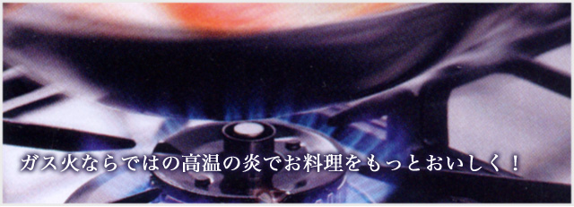 ガス火ならではの高温の炎でお料理をもっとおいしく！